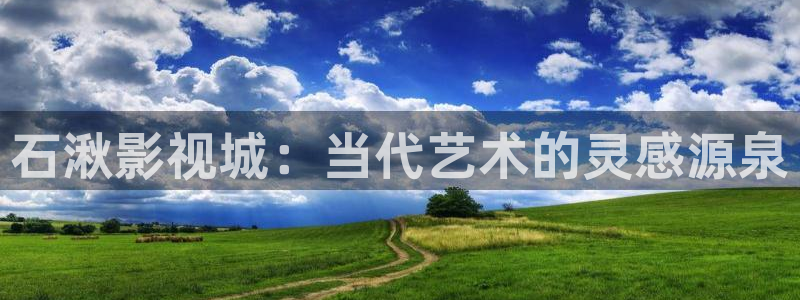 青柠影视在线观看免费：石湫影视城：当代艺术的灵感源泉