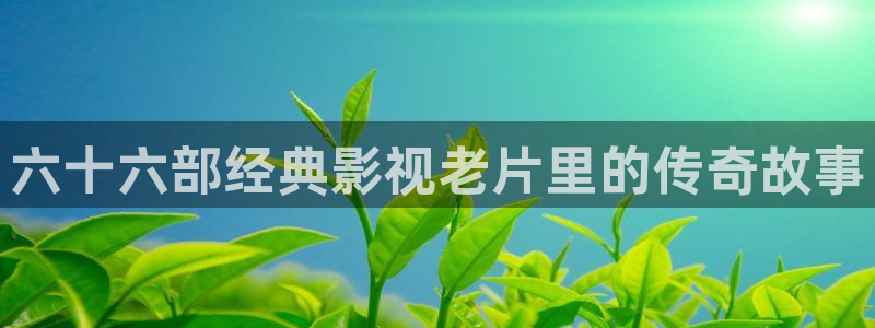 青柠影院免费观看在线高清：六十六部经典影视老片里的传奇故事