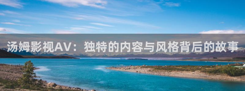 青柠影院免费观看电视剧高清直播：汤姆影视AV：独特的内容与风格背后的故事